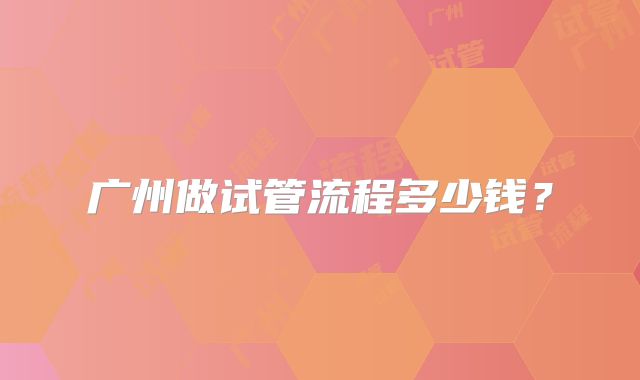广州做试管流程多少钱?