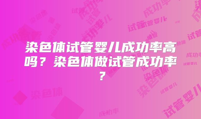 染色体试管婴儿成功率高吗?染色体做试管成功率?