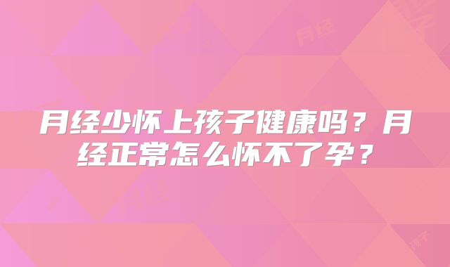 月经少怀上孩子健康吗?月经正常怎么怀不了孕?