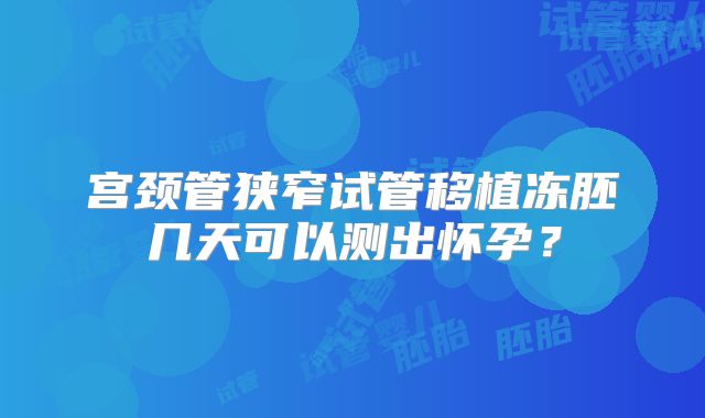 宫颈管狭窄试管移植冻胚几天可以测出怀孕?