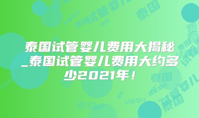 泰国试管婴儿费用大揭秘_泰国试管婴儿费用大约多少2021年！