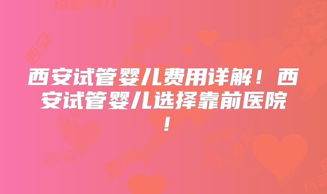 西安试管婴儿费用详解！西安试管婴儿选择靠前医院！