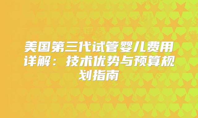 美国第三代试管婴儿费用详解:技术优势与预算规划指南