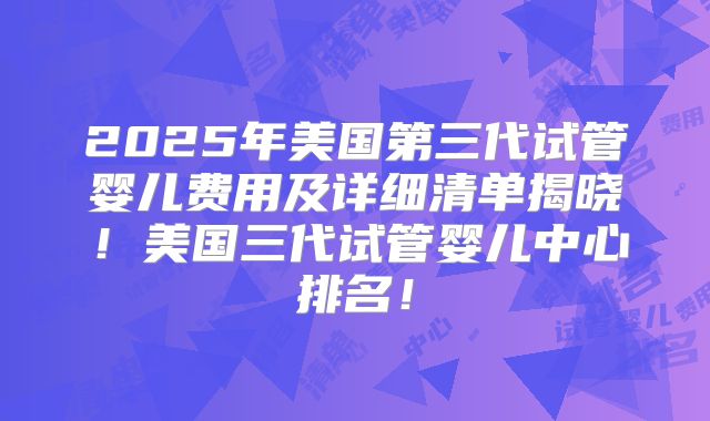 2025年美国第三代试管婴儿费用及详细清单揭晓！美国三代试管婴儿中心排名！