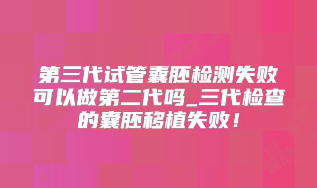 第三代试管囊胚检测失败可以做第二代吗_三代检查的囊胚移植失败!