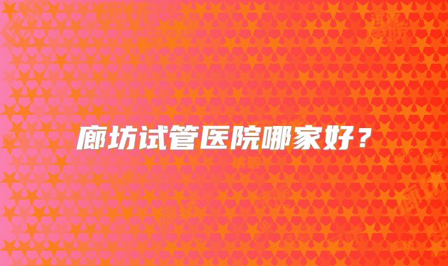 廊坊试管医院哪家好?