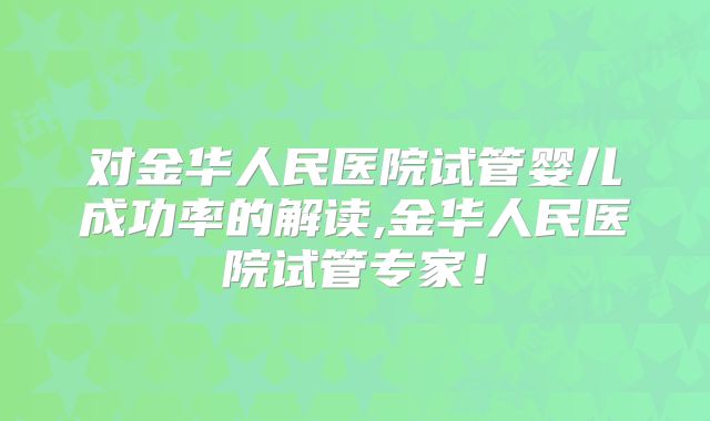 对金华人民医院试管婴儿成功率的解读,金华人民医院试管专家！
