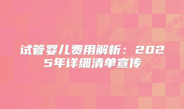 试管婴儿费用解析：2025年详细清单宣传