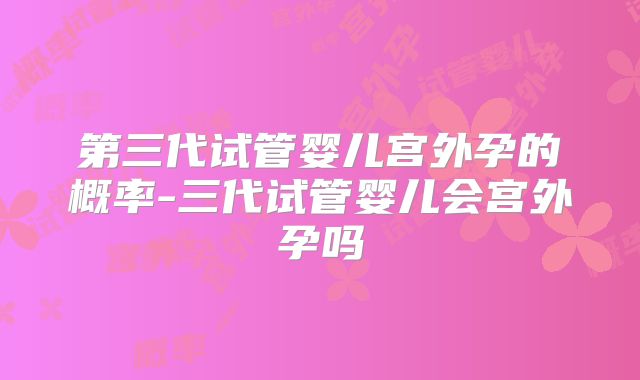 第三代试管婴儿宫外孕的概率-三代试管婴儿会宫外孕吗