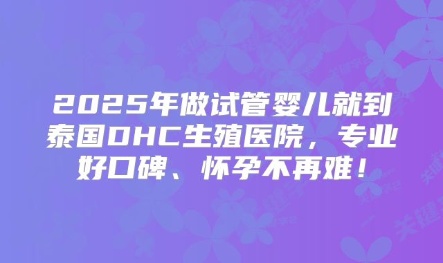 2025年做试管婴儿就到泰国DHC生殖医院,专业好口碑、怀孕不再难!