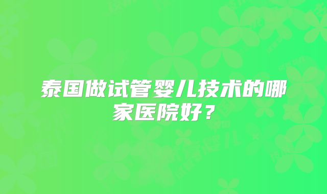 泰国做试管婴儿技术的哪家医院好?