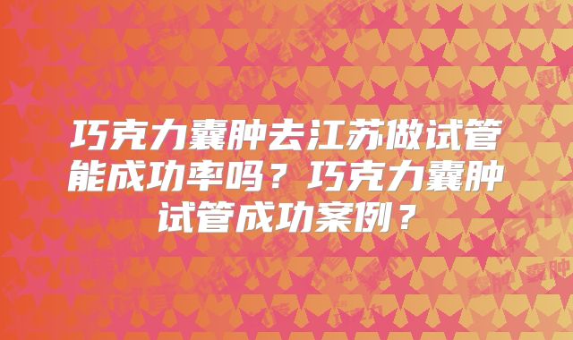 巧克力囊肿去江苏做试管能成功率吗？巧克力囊肿试管成功案例？