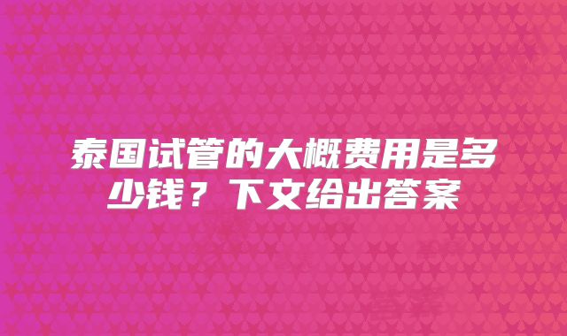 泰国试管的大概费用是多少钱?下文给出答案