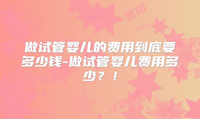做试管婴儿的费用到底要多少钱-做试管婴儿费用多少?!