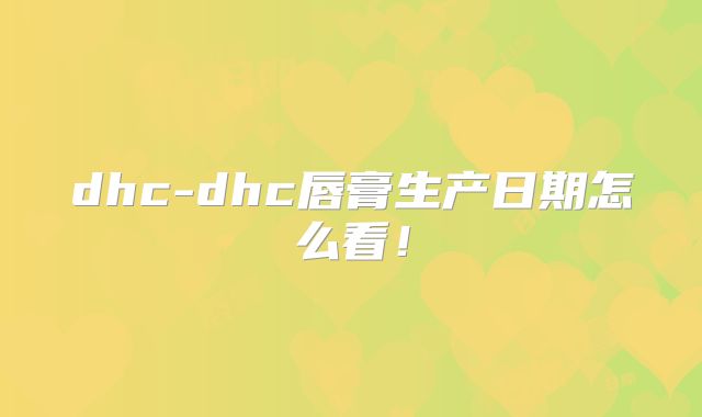 dhc-dhc唇膏生产日期怎么看！