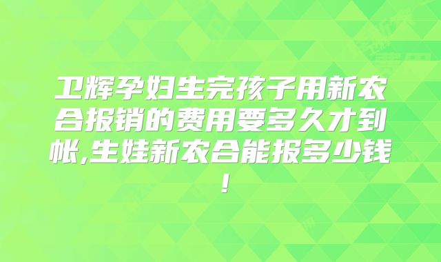 卫辉孕妇生完孩子用新农合报销的费用要多久才到帐,生娃新农合能报多少钱！
