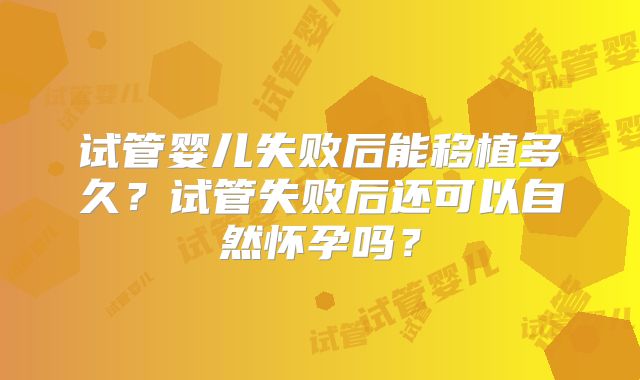 试管婴儿失败后能移植多久？试管失败后还可以自然怀孕吗？