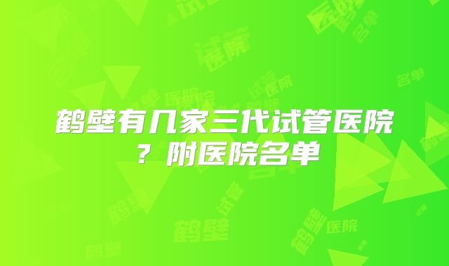 鹤壁有几家三代试管医院?附医院名单