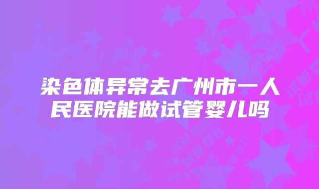 染色体异常去广州市一人民医院能做试管婴儿吗