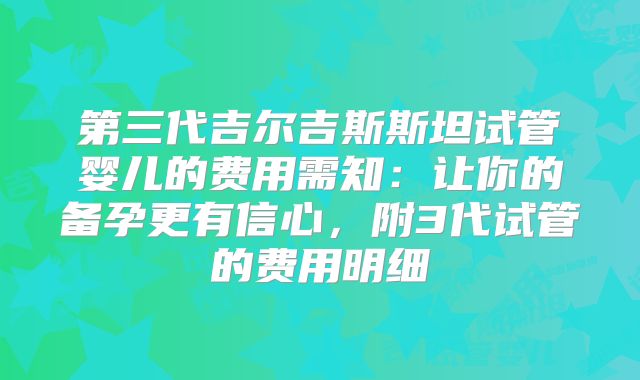第三代吉尔吉斯斯坦试管婴儿的费用需知：让你的备孕更有信心，附3代试管的费用明细