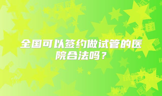 全国可以签约做试管的医院合法吗？