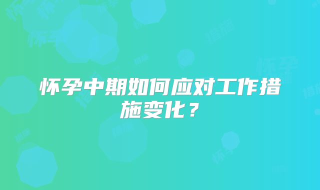 怀孕中期如何应对工作措施变化?