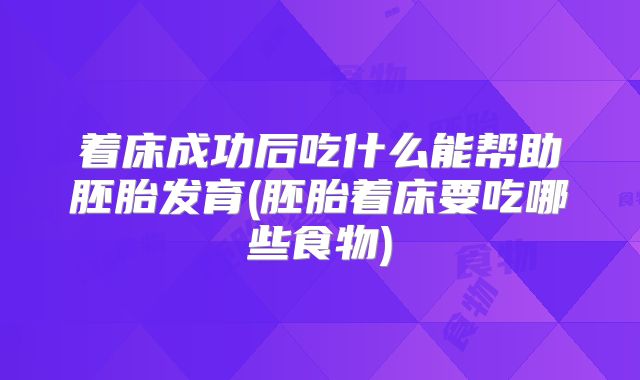着床成功后吃什么能帮助胚胎发育(胚胎着床要吃哪些食物)