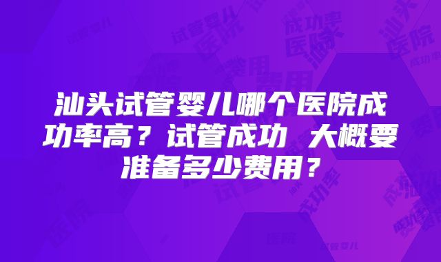 汕头试管婴儿哪个医院成功率高?试管成功 大概要准备多少费用?