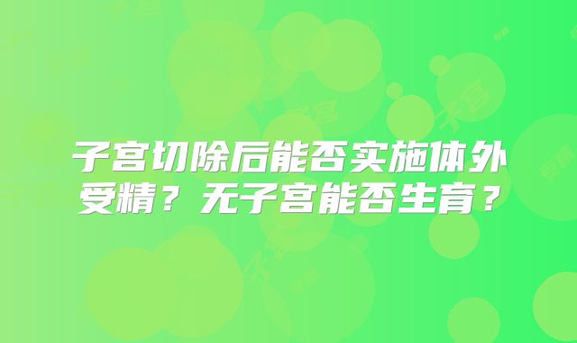 子宫切除后能否实施体外受精？无子宫能否生育？