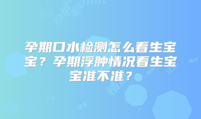 孕期口水检测怎么看生宝宝？孕期浮肿情况看生宝宝准不准？