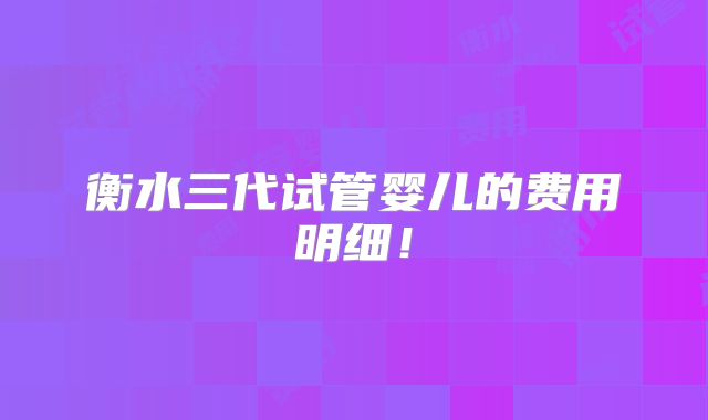 衡水三代试管婴儿的费用明细!