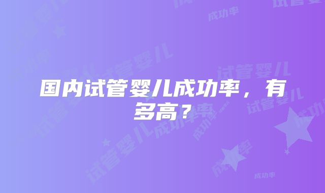 国内试管婴儿成功率,有多高?
