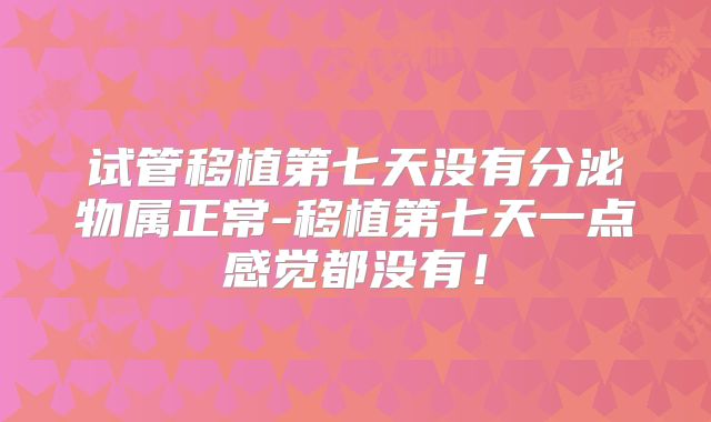试管移植第七天没有分泌物属正常-移植第七天一点感觉都没有！