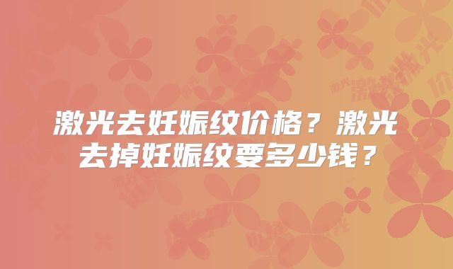 激光去妊娠纹价格？激光去掉妊娠纹要多少钱？