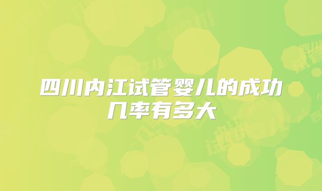四川内江试管婴儿的成功几率有多大