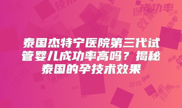 泰国杰特宁医院第三代试管婴儿成功率高吗?揭秘泰国的孕技术效果