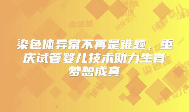 染色体异常不再是难题，重庆试管婴儿技术助力生育梦想成真
