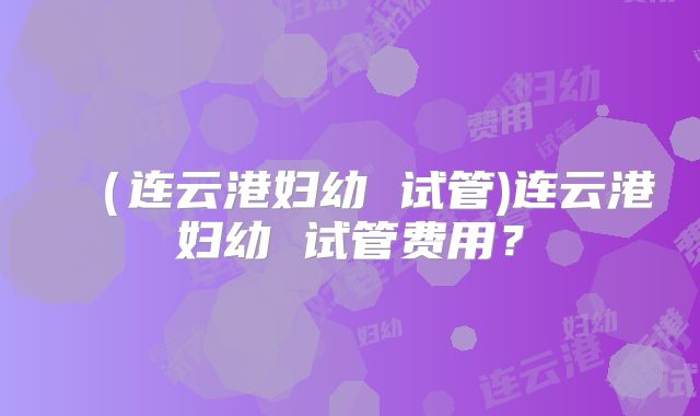 (连云港妇幼 试管)连云港妇幼 试管费用?