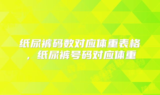 纸尿裤码数对应体重表格，纸尿裤号码对应体重