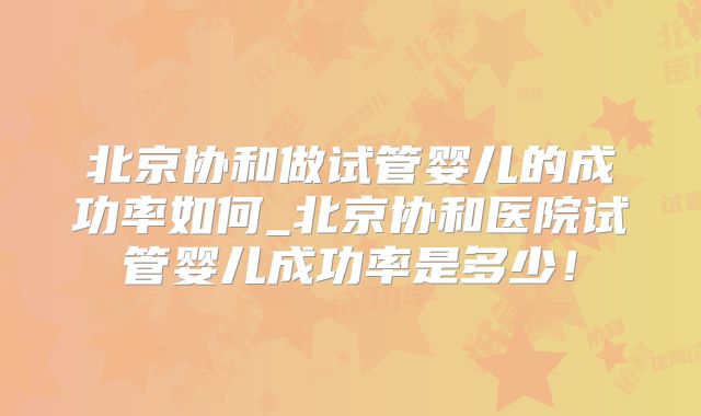 北京协和做试管婴儿的成功率如何_北京协和医院试管婴儿成功率是多少!