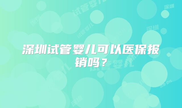 深圳试管婴儿可以医保报销吗?