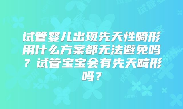 试管婴儿出现先天性畸形用什么方案都无法避免吗？试管宝宝会有先天畸形吗？