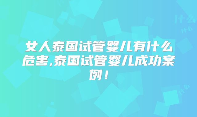 女人泰国试管婴儿有什么危害,泰国试管婴儿成功案例!