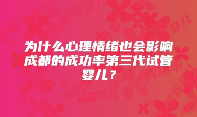 为什么心理情绪也会影响成都的成功率第三代试管婴儿？