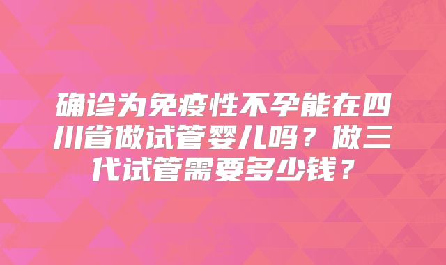 确诊为免疫性不孕能在四川省做试管婴儿吗？做三代试管需要多少钱？
