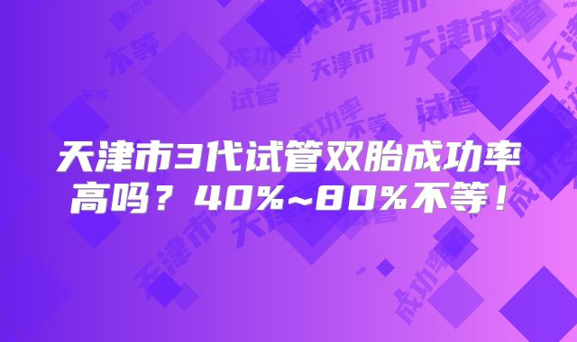 天津市3代试管双胎成功率高吗？40%~80%不等！