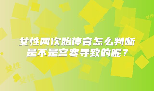 女性两次胎停育怎么判断是不是宫寒导致的呢?