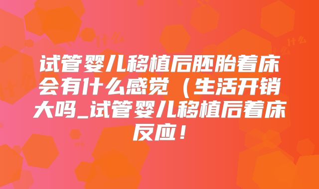 试管婴儿移植后胚胎着床会有什么感觉(生活开销大吗_试管婴儿移植后着床反应!