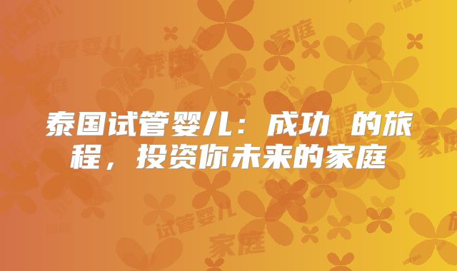 泰国试管婴儿：成功 的旅程，投资你未来的家庭