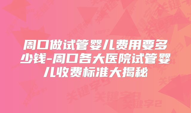 周口做试管婴儿费用要多少钱-周口各大医院试管婴儿收费标准大揭秘